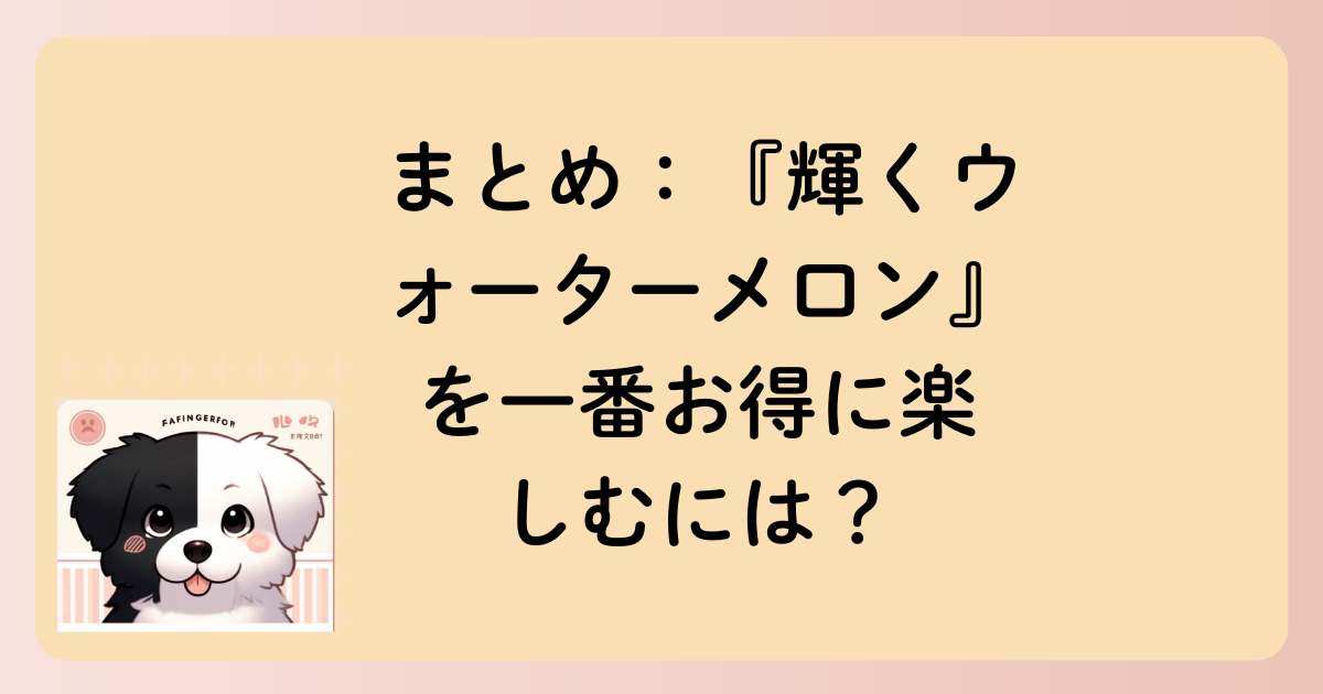 まとめ：『輝くウォーターメロン』を一番お得に楽しむには？の文字イラスト